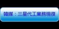 韓媒：三星代工業務現復甦跡象，年底營運可望改善